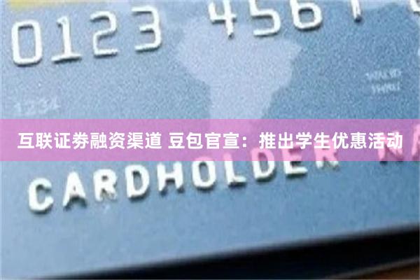 互联证劵融资渠道 豆包官宣：推出学生优惠活动