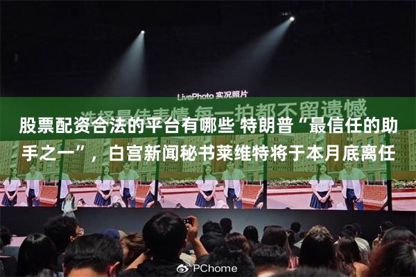 股票配资合法的平台有哪些 特朗普“最信任的助手之一”，白宫新闻秘书莱维特将于本月底离任
