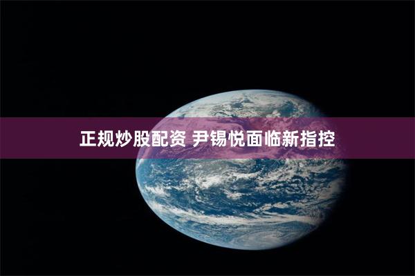 正规炒股配资 尹锡悦面临新指控