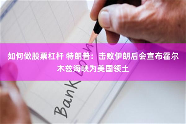如何做股票杠杆 特朗普：击败伊朗后会宣布霍尔木兹海峡为美国领土