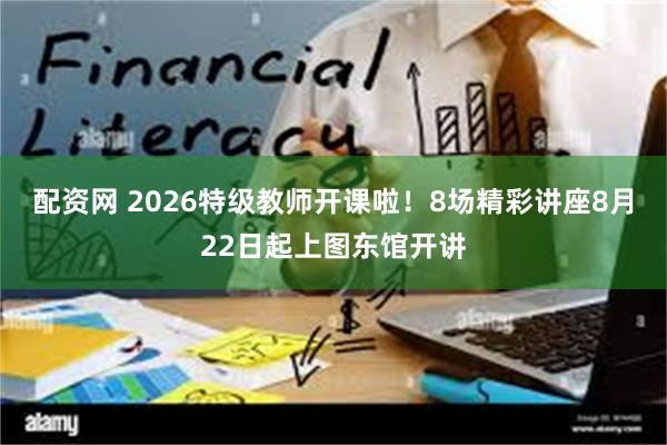 配资网 2026特级教师开课啦！8场精彩讲座8月22日起上图东馆开讲