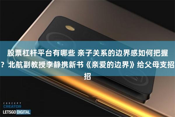 股票杠杆平台有哪些 亲子关系的边界感如何把握？北航副教授李静携新书《亲爱的边界》给父母支招