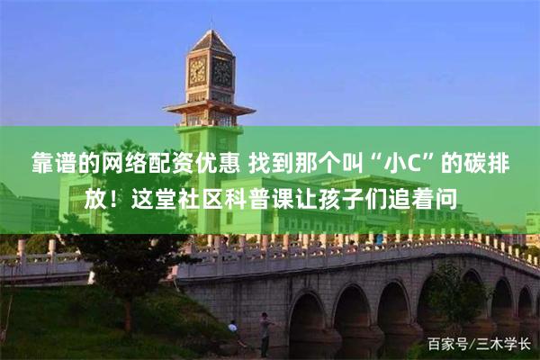 靠谱的网络配资优惠 找到那个叫“小C”的碳排放！这堂社区科普课让孩子们追着问