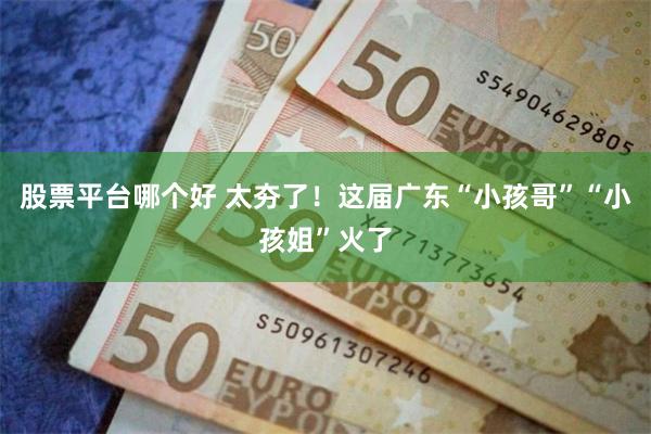 股票平台哪个好 太夯了！这届广东“小孩哥”“小孩姐”火了
