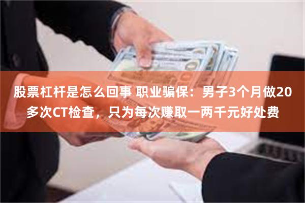 股票杠杆是怎么回事 职业骗保：男子3个月做20多次CT检查，只为每次赚取一两千元好处费