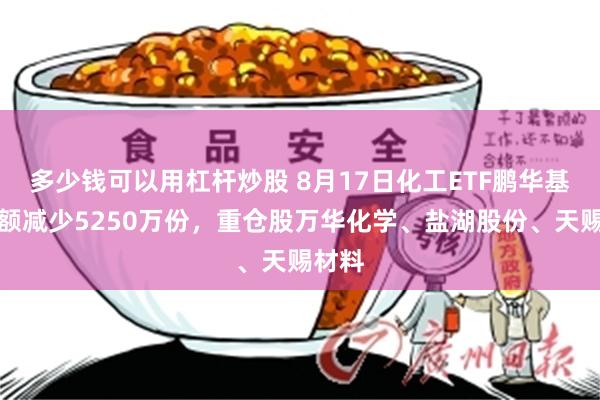 多少钱可以用杠杆炒股 8月17日化工ETF鹏华基金份额减少5250万份，重仓股万华化学、盐湖股份、天赐材料