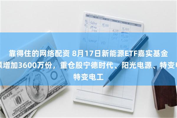 靠得住的网络配资 8月17日新能源ETF嘉实基金份额增加3600万份，重仓股宁德时代、阳光电源、特变电工