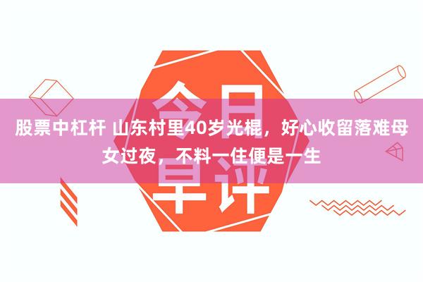 股票中杠杆 山东村里40岁光棍，好心收留落难母女过夜，不料一住便是一生