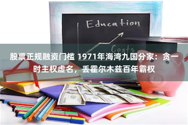 股票正规融资门槛 1971年海湾九国分家：贪一时主权虚名，丢霍尔木兹百年霸权