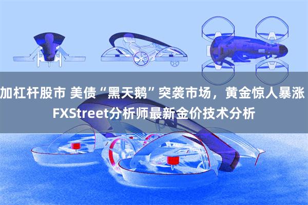 加杠杆股市 美债“黑天鹅”突袭市场，黄金惊人暴涨 FXStreet分析师最新金价技术分析