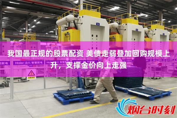 我国最正规的股票配资 美债走弱叠加回购规模上升，支撑金价向上走强