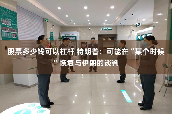 股票多少钱可以杠杆 特朗普：可能在“某个时候”恢复与伊朗的谈判