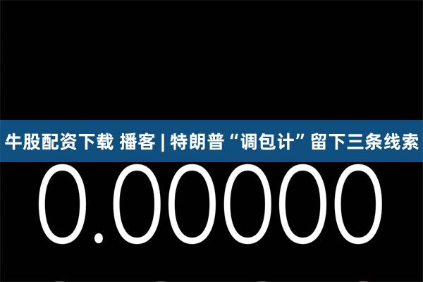 牛股配资下载 播客 | 特朗普“调包计”留下三条线索