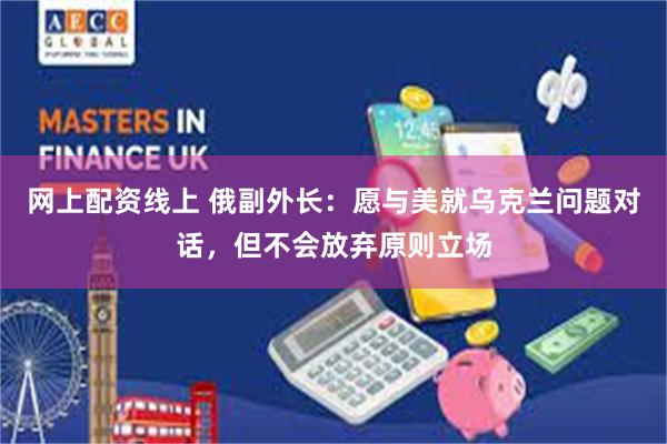 网上配资线上 俄副外长：愿与美就乌克兰问题对话，但不会放弃原则立场