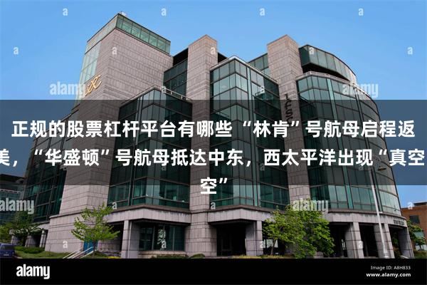 正规的股票杠杆平台有哪些 “林肯”号航母启程返美，“华盛顿”号航母抵达中东，西太平洋出现“真空”