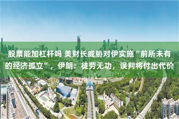 股票能加杠杆吗 美财长威胁对伊实施“前所未有的经济孤立”,伊朗:徒劳无功,误判将付出代价