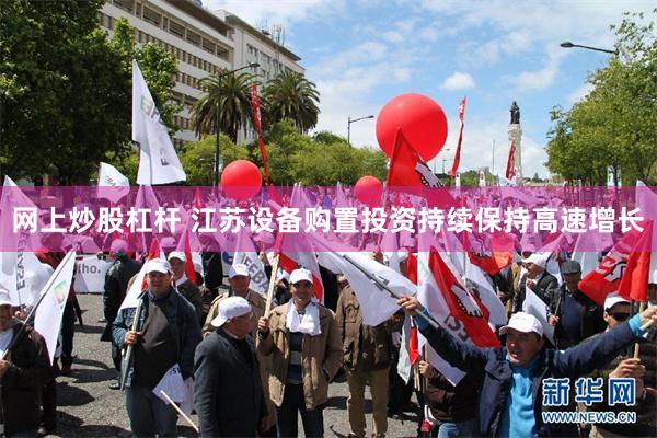 网上炒股杠杆 江苏设备购置投资持续保持高速增长