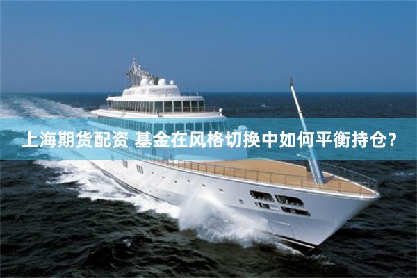 上海期货配资 基金在风格切换中如何平衡持仓？