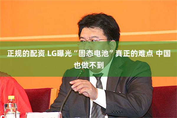 正规的配资 LG曝光“固态电池”真正的难点 中国也做不到