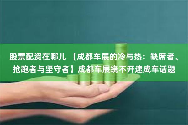股票配资在哪儿 【成都车展的冷与热：缺席者、抢跑者与坚守者】成都车展绕不开速成车话题