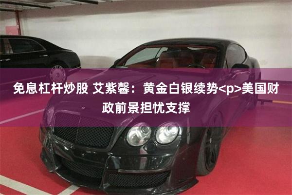 免息杠杆炒股 艾紫馨：黄金白银续势<p>美国财政前景担忧支撑