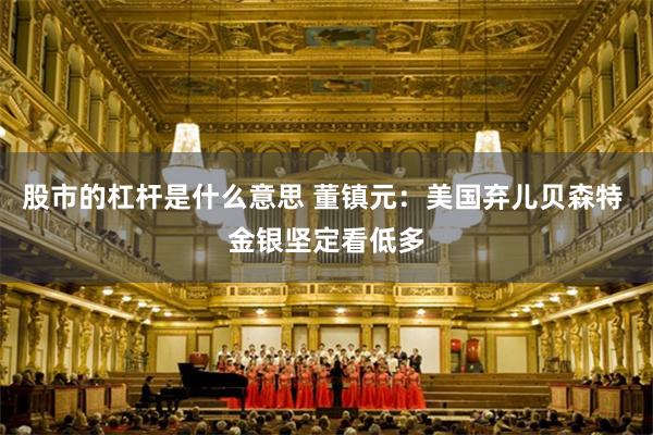 股市的杠杆是什么意思 董镇元：美国弃儿贝森特 金银坚定看低多