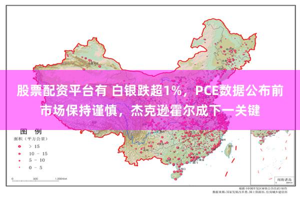 股票配资平台有 白银跌超1%，PCE数据公布前市场保持谨慎，杰克逊霍尔成下一关键