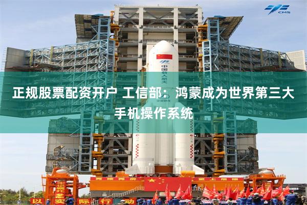 正规股票配资开户 工信部：鸿蒙成为世界第三大手机操作系统