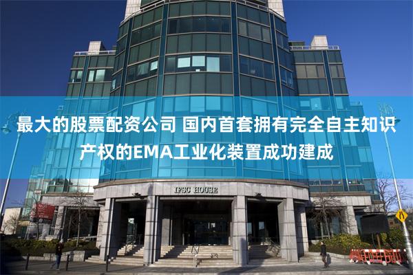 最大的股票配资公司 国内首套拥有完全自主知识产权的EMA工业化装置成功建成