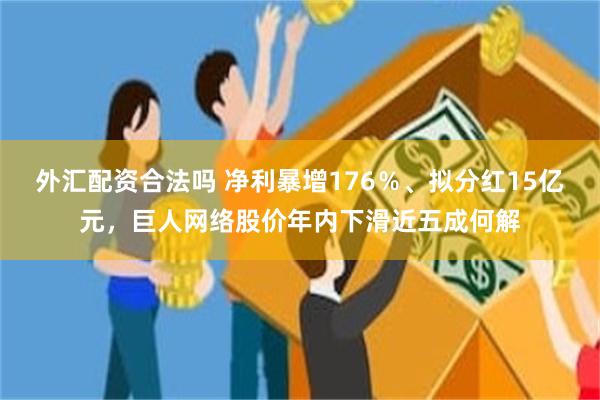 外汇配资合法吗 净利暴增176％、拟分红15亿元，巨人网络股价年内下滑近五成何解