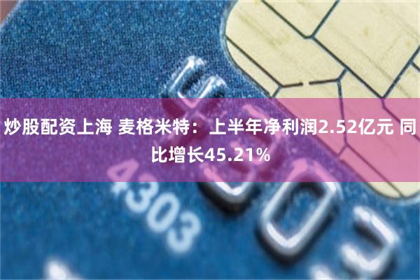 炒股配资上海 麦格米特：上半年净利润2.52亿元 同比增长45.21%