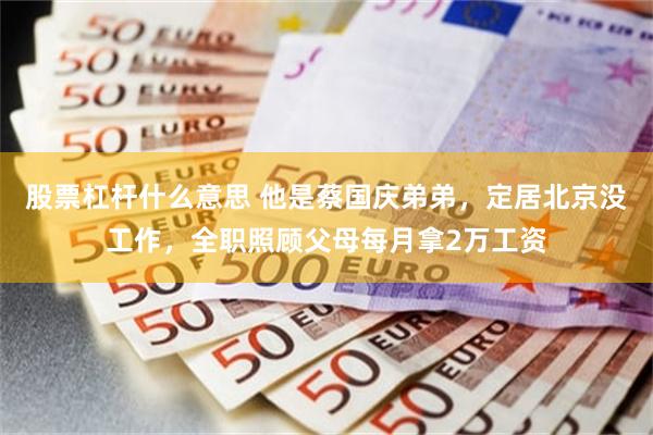 股票杠杆什么意思 他是蔡国庆弟弟，定居北京没工作，全职照顾父母每月拿2万工资