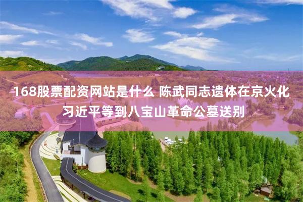 168股票配资网站是什么 陈武同志遗体在京火化 习近平等到八宝山革命公墓送别