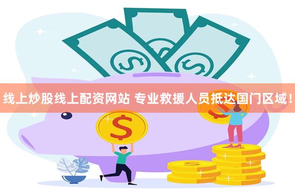 线上炒股线上配资网站 专业救援人员抵达国门区域！