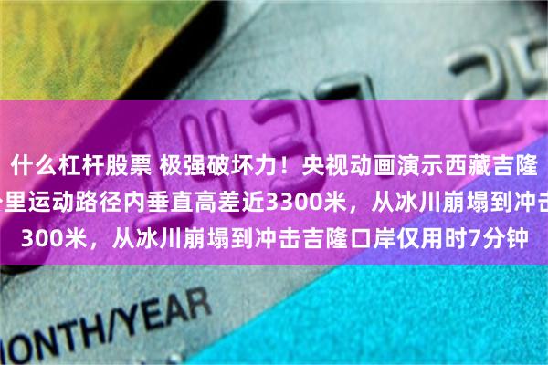 什么杠杆股票 极强破坏力！央视动画演示西藏吉隆泥石流灾害全程：20公里运动路径内垂直高差近3300米，从冰川崩塌到冲击吉隆口岸仅用时7分钟