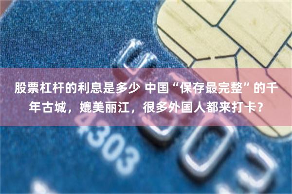 股票杠杆的利息是多少 中国“保存最完整”的千年古城，媲美丽江，很多外国人都来打卡？