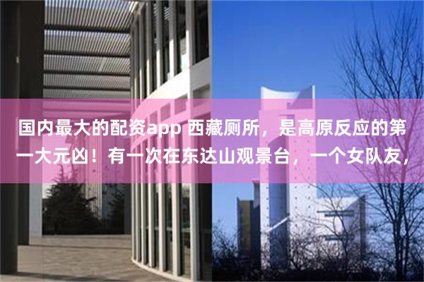 国内最大的配资app 西藏厕所，是高原反应的第一大元凶！有一次在东达山观景台，一个女队友，