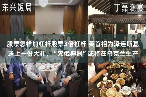 股票怎样加杠杆股票3倍杠杆 英首相为泽连斯基送上一份大礼，“灭俄神器”或将在乌克兰生产