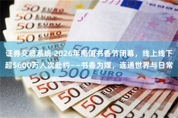 证券交易系统 2026年南国书香节闭幕，线上线下超5600万人次赴约——书香为媒，连通世界与日常