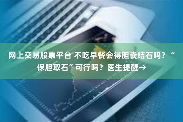 网上交易股票平台 不吃早餐会得胆囊结石吗？“保胆取石”可行吗？医生提醒→