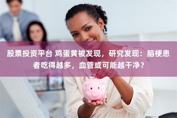 股票投资平台 鸡蛋黄被发现，研究发现：脑梗患者吃得越多，血管或可能越干净？