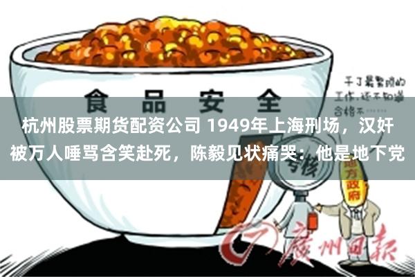 杭州股票期货配资公司 1949年上海刑场,汉奸被万人唾骂含笑赴死,陈毅见状痛哭:他是地下党