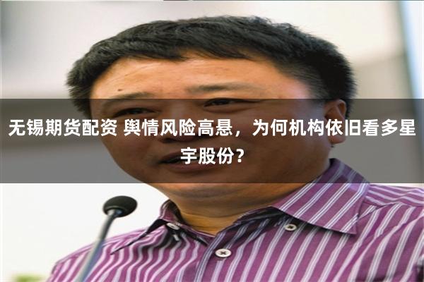 无锡期货配资 舆情风险高悬，为何机构依旧看多星宇股份？