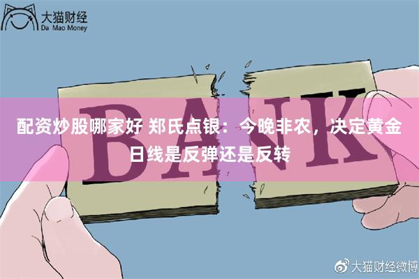 配资炒股哪家好 郑氏点银：今晚非农，决定黄金日线是反弹还是反转