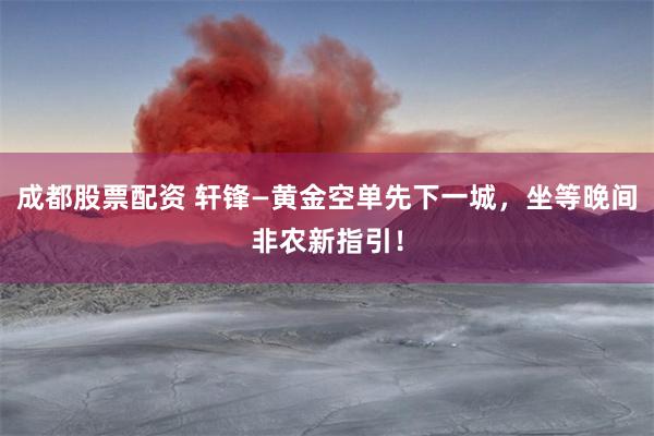 成都股票配资 轩锋—黄金空单先下一城，坐等晚间非农新指引！