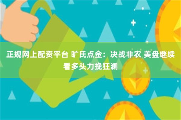 正规网上配资平台 旷氏点金：决战非农 美盘继续看多头力挽狂澜
