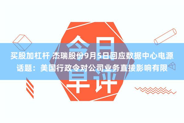 买股加杠杆 杰瑞股份9月5日回应数据中心电源话题：美国行政令对公司业务直接影响有限