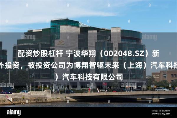 配资炒股杠杆 宁波华翔（002048.SZ）新增一起对外投资，被投资公司为博翔智驱未来（上海）汽车科技有限公司