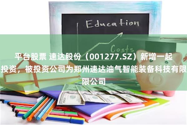平台股票 速达股份（001277.SZ）新增一起对外投资，被投资公司为郑州速达油气智能装备科技有限公司