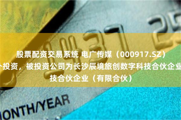 股票配资交易系统 电广传媒（000917.SZ）新增一起对外投资，被投资公司为长沙辰境旅创数字科技合伙企业（有限合伙）